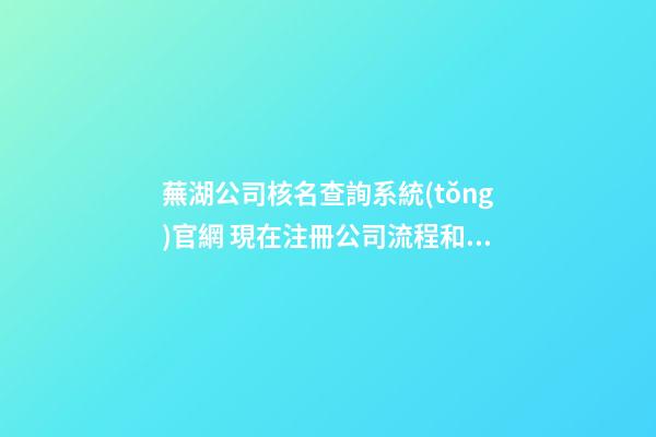 蕪湖公司核名查詢系統(tǒng)官網 現在注冊公司流程和費用-第1張-公司起名-玄機派